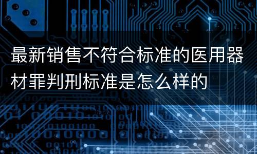 最新销售不符合标准的医用器材罪判刑标准是怎么样的