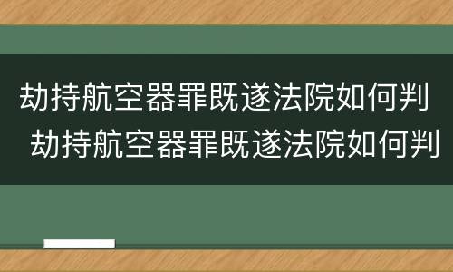 劫持航空器罪既遂法院如何判 劫持航空器罪既遂法院如何判刑