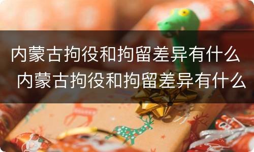 内蒙古拘役和拘留差异有什么 内蒙古拘役和拘留差异有什么区别