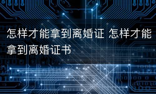 怎样才能拿到离婚证 怎样才能拿到离婚证书