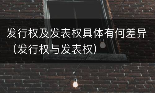 发行权及发表权具体有何差异（发行权与发表权）