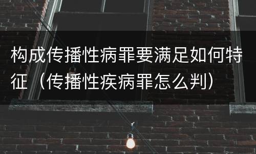 构成传播性病罪要满足如何特征（传播性疾病罪怎么判）