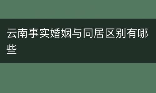 云南事实婚姻与同居区别有哪些