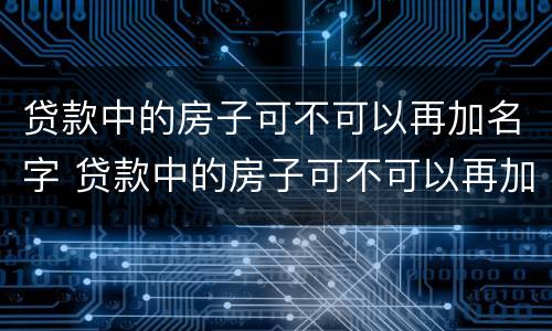 贷款中的房子可不可以再加名字 贷款中的房子可不可以再加名字抵押
