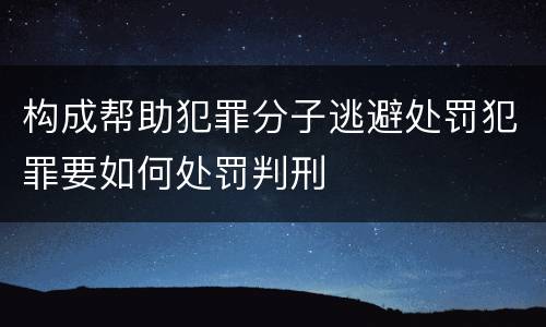 构成帮助犯罪分子逃避处罚犯罪要如何处罚判刑