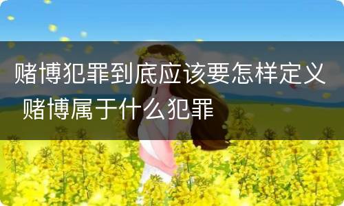 赌博犯罪到底应该要怎样定义 赌博属于什么犯罪