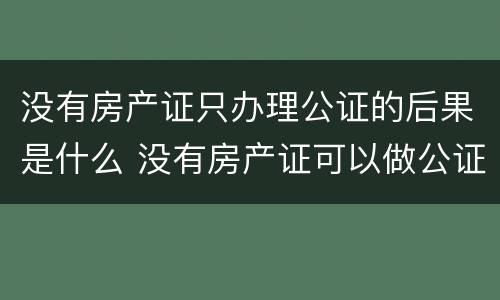 没有房产证只办理公证的后果是什么 没有房产证可以做公证吗?