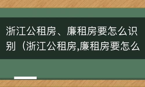 浙江公租房、廉租房要怎么识别（浙江公租房,廉租房要怎么识别呢）