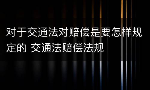 对于交通法对赔偿是要怎样规定的 交通法赔偿法规