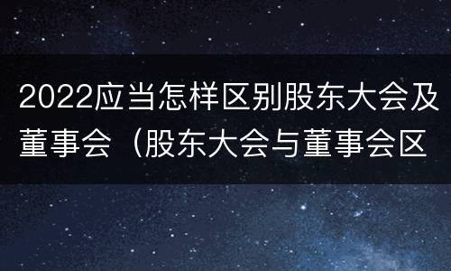 2022应当怎样区别股东大会及董事会（股东大会与董事会区别）