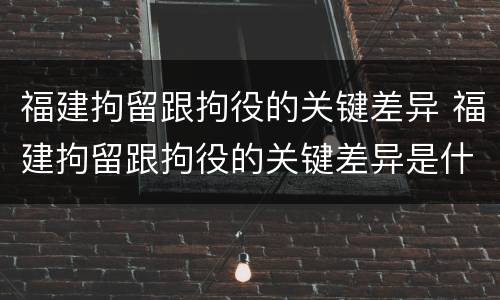 福建拘留跟拘役的关键差异 福建拘留跟拘役的关键差异是什么