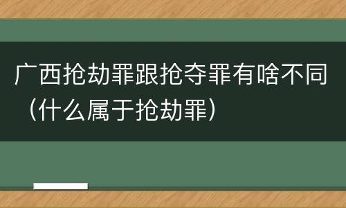 广西抢劫罪跟抢夺罪有啥不同（什么属于抢劫罪）