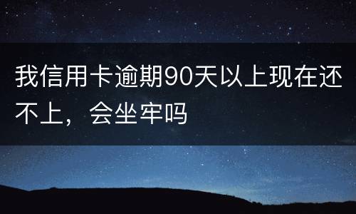 我信用卡逾期90天以上现在还不上，会坐牢吗
