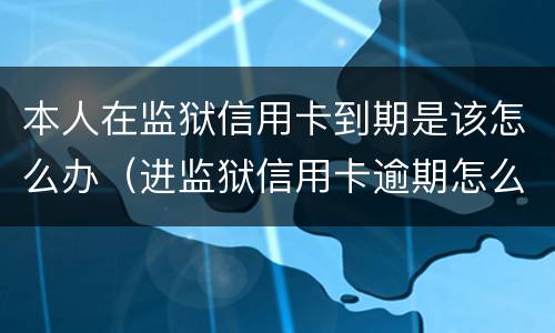 本人在监狱信用卡到期是该怎么办（进监狱信用卡逾期怎么办）