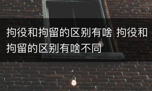 拘役和拘留的区别有啥 拘役和拘留的区别有啥不同