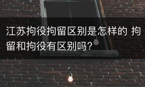 江苏拘役拘留区别是怎样的 拘留和拘役有区别吗?