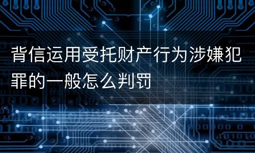 背信运用受托财产行为涉嫌犯罪的一般怎么判罚