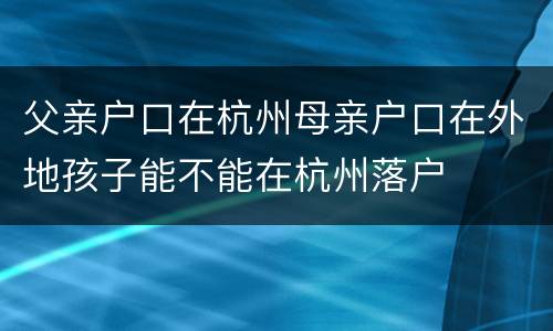 父亲户口在杭州母亲户口在外地孩子能不能在杭州落户