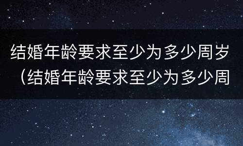 结婚年龄要求至少为多少周岁（结婚年龄要求至少为多少周岁以下）