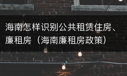 海南怎样识别公共租赁住房、廉租房（海南廉租房政策）