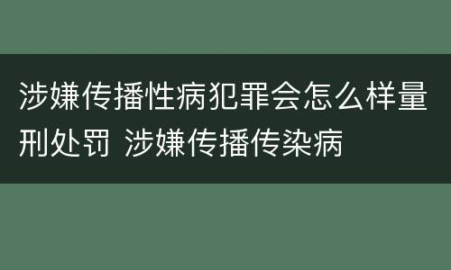 涉嫌传播性病犯罪会怎么样量刑处罚 涉嫌传播传染病