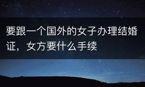 要跟一个国外的女子办理结婚证，女方要什么手续
