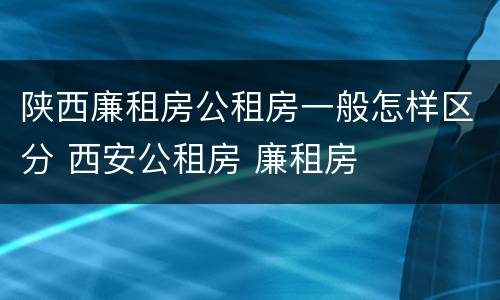 陕西廉租房公租房一般怎样区分 西安公租房 廉租房