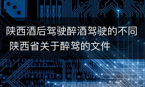 陕西酒后驾驶醉酒驾驶的不同 陕西省关于醉驾的文件