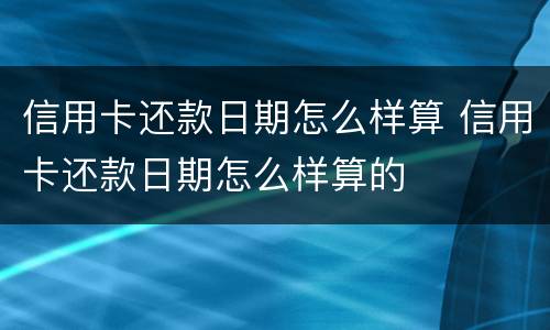 信用卡还款日期怎么样算 信用卡还款日期怎么样算的