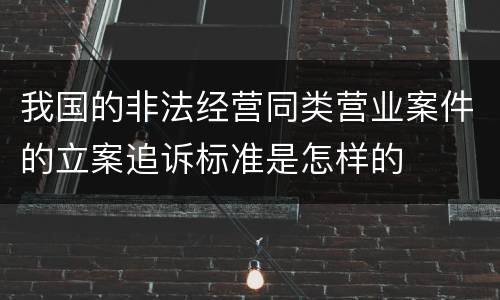 我国的非法经营同类营业案件的立案追诉标准是怎样的