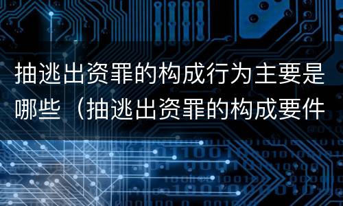 抽逃出资罪的构成行为主要是哪些（抽逃出资罪的构成要件）