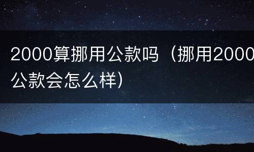 2000算挪用公款吗（挪用2000公款会怎么样）