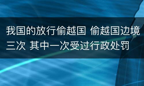 我国的放行偷越国 偷越国边境三次 其中一次受过行政处罚