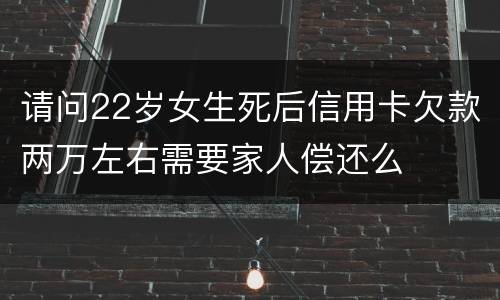 请问22岁女生死后信用卡欠款两万左右需要家人偿还么