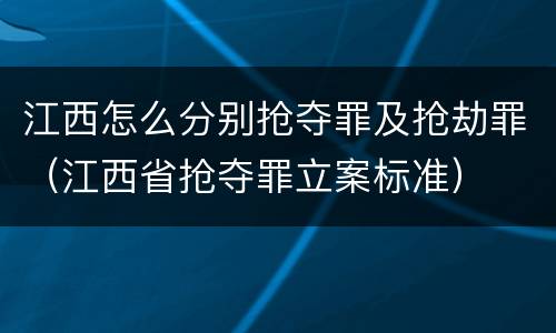 江西怎么分别抢夺罪及抢劫罪（江西省抢夺罪立案标准）