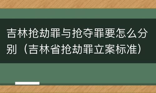 吉林抢劫罪与抢夺罪要怎么分别（吉林省抢劫罪立案标准）