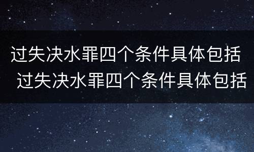 过失决水罪四个条件具体包括 过失决水罪四个条件具体包括哪些内容