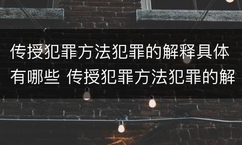 传授犯罪方法犯罪的解释具体有哪些 传授犯罪方法犯罪的解释具体有哪些内容