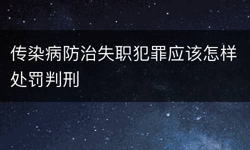 传染病防治失职犯罪应该怎样处罚判刑