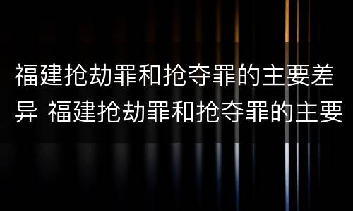 福建抢劫罪和抢夺罪的主要差异 福建抢劫罪和抢夺罪的主要差异是什么