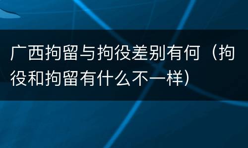 广西拘留与拘役差别有何（拘役和拘留有什么不一样）