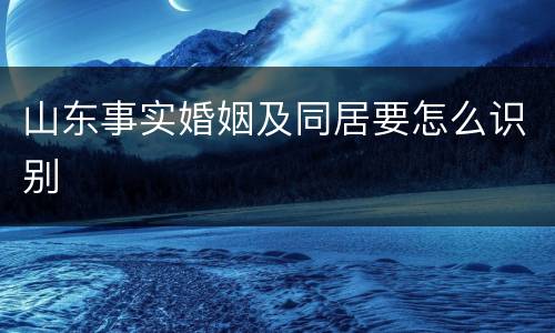 山东事实婚姻及同居要怎么识别