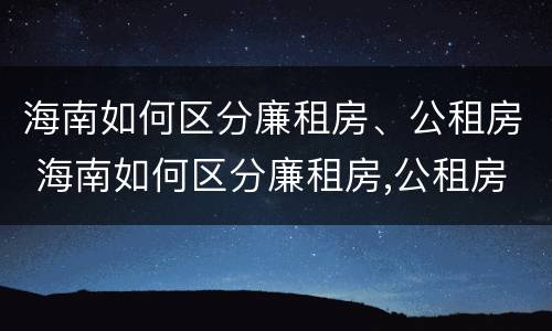 海南如何区分廉租房、公租房 海南如何区分廉租房,公租房和商品房