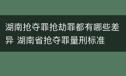 湖南抢夺罪抢劫罪都有哪些差异 湖南省抢夺罪量刑标准
