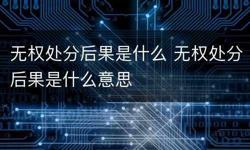 无权处分后果是什么 无权处分后果是什么意思