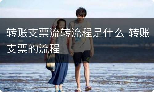 转账支票流转流程是什么 转账支票的流程