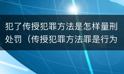 犯了传授犯罪方法是怎样量刑处罚（传授犯罪方法罪是行为犯吗）