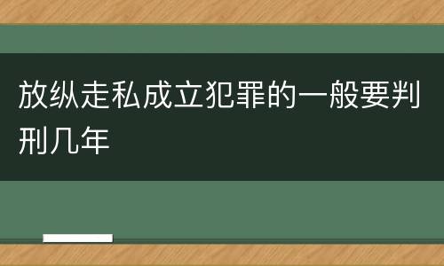 放纵走私成立犯罪的一般要判刑几年