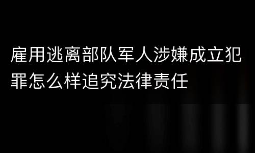雇用逃离部队军人涉嫌成立犯罪怎么样追究法律责任