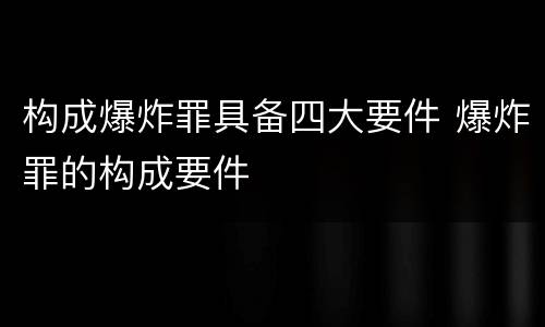 构成爆炸罪具备四大要件 爆炸罪的构成要件